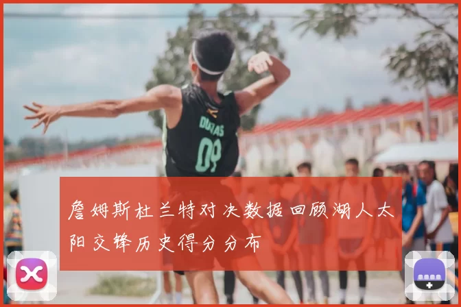 詹姆斯杜兰特对决数据回顾湖人太阳交锋历史得分分布