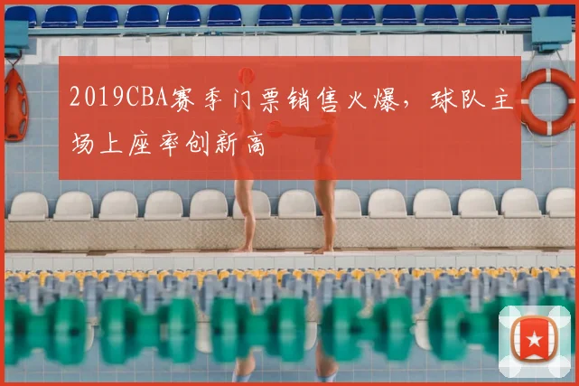 2019CBA赛季门票销售火爆，球队主场上座率创新高