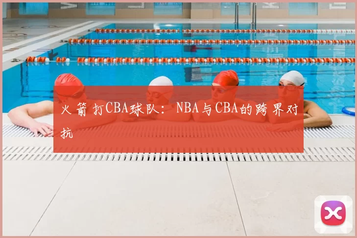 火箭打CBA球队：NBA与CBA的跨界对抗