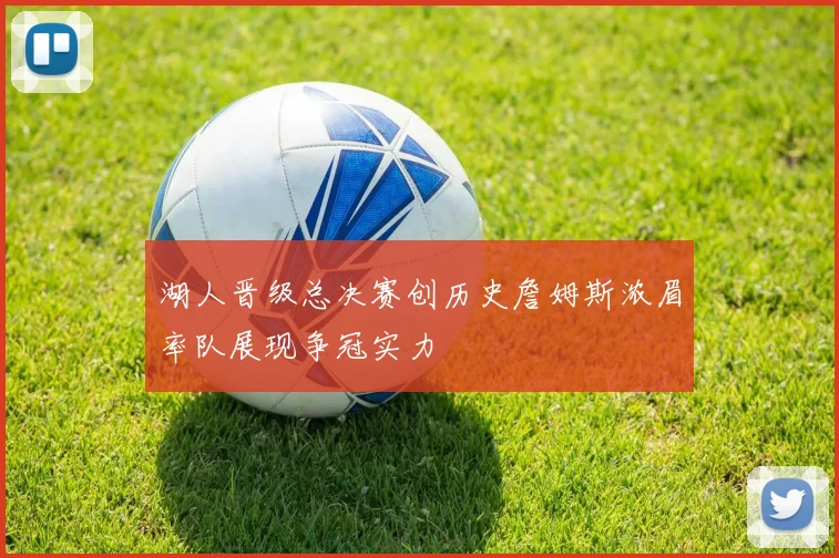 湖人晋级总决赛创历史詹姆斯浓眉率队展现争冠实力