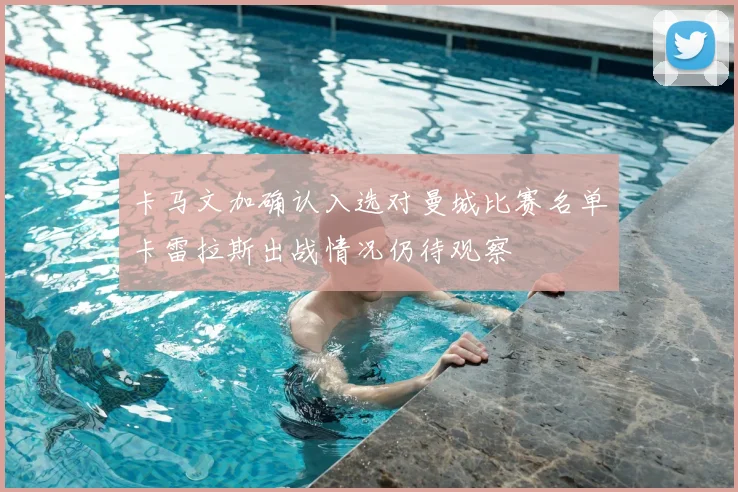 卡马文加确认入选对曼城比赛名单卡雷拉斯出战情况仍待观察
