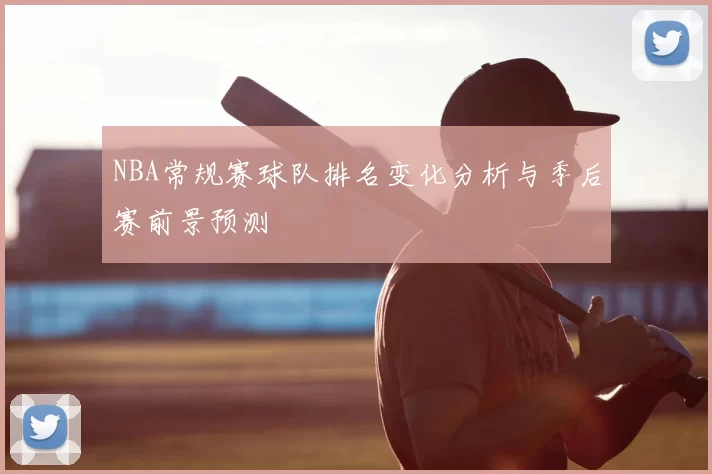 NBA常规赛球队排名变化分析与季后赛前景预测