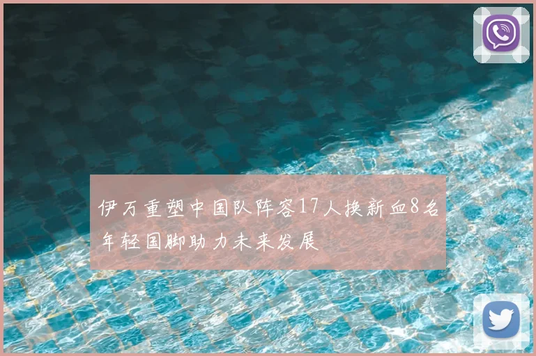 伊万重塑中国队阵容17人换新血8名年轻国脚助力未来发展