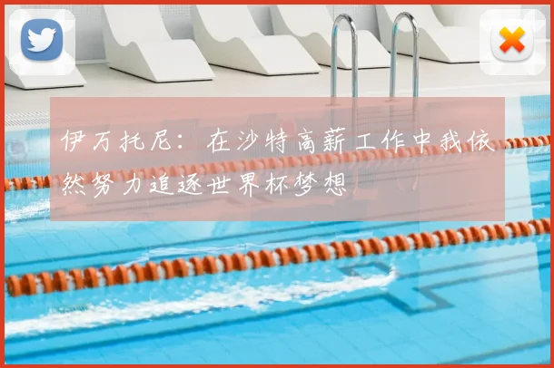 伊万托尼:在沙特高薪工作中我依然努力追逐世界杯梦想