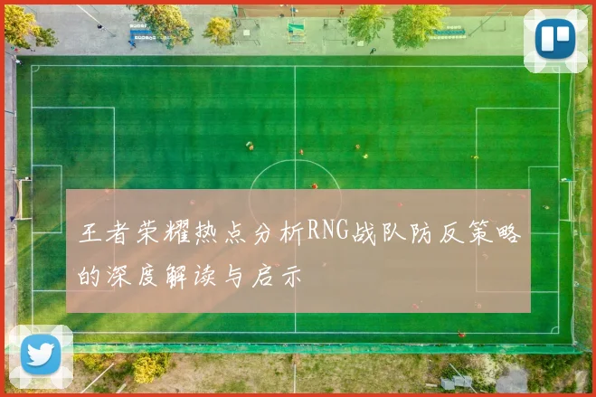 王者荣耀热点分析RNG战队防反策略的深度解读与启示