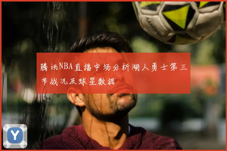 腾讯NBA直播中场分析湖人勇士第三节战况及球星数据