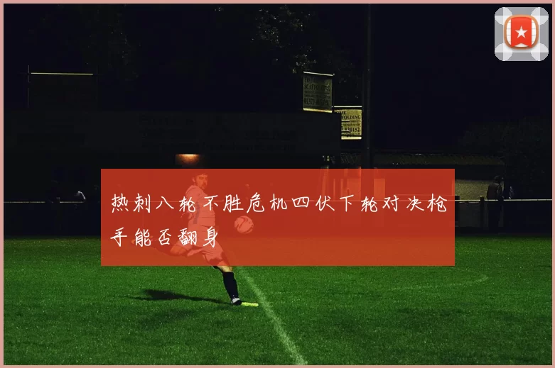 热刺八轮不胜危机四伏下轮对决枪手能否翻身