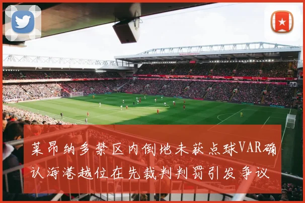 莱昂纳多禁区内倒地未获点球VAR确认海港越位在先裁判判罚引发争议