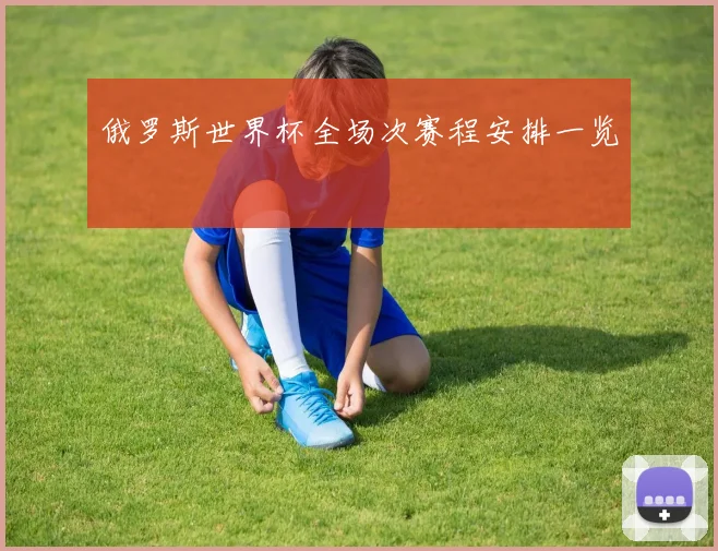 俄罗斯世界杯全场次赛程安排一览