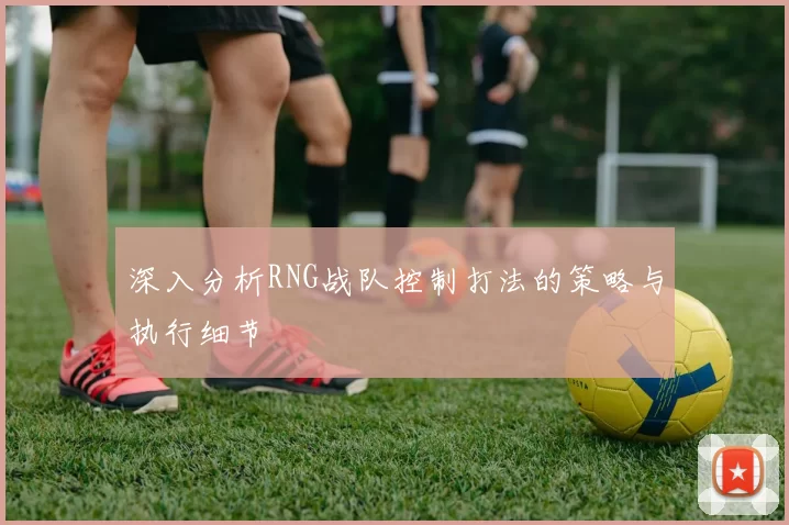 深入分析RNG战队控制打法的策略与执行细节