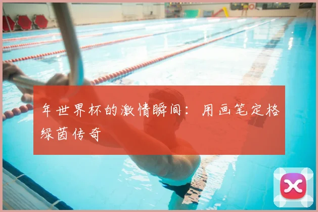 年世界杯的激情瞬间：用画笔定格绿茵传奇