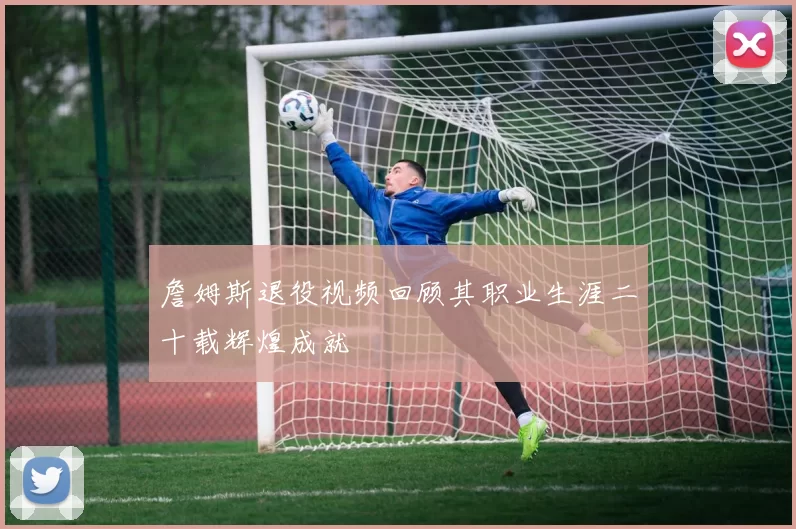 詹姆斯退役视频回顾其职业生涯二十载辉煌成就