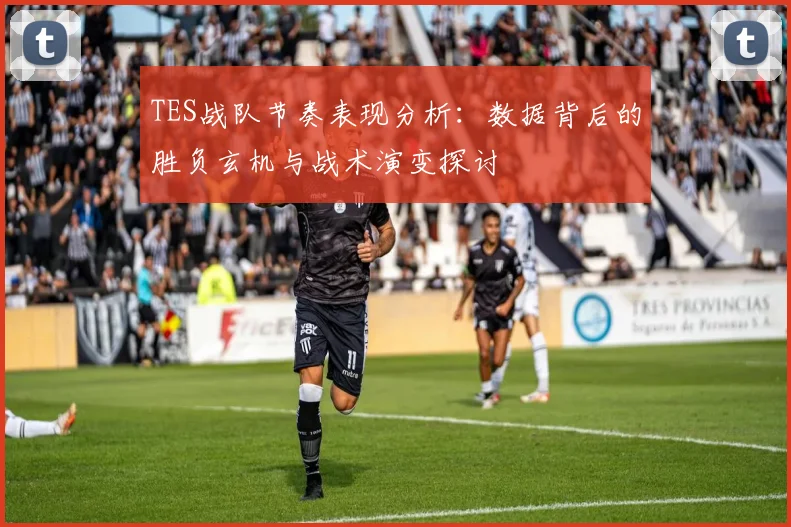 TES战队节奏表现分析：数据背后的胜负玄机与战术演变探讨