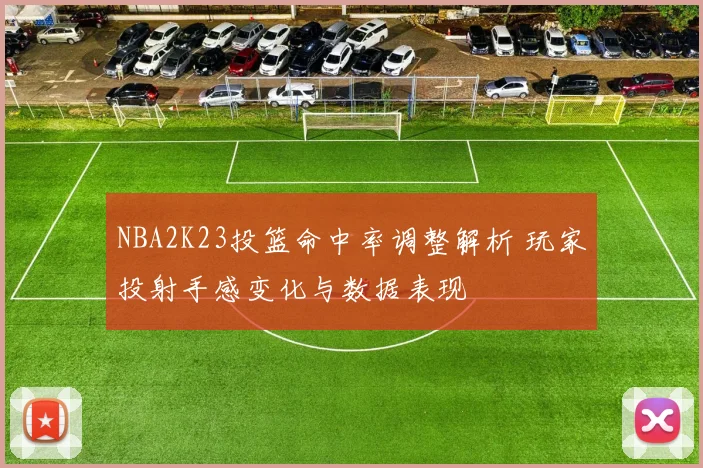 NBA2K23投篮命中率调整解析 玩家投射手感变化与数据表现
