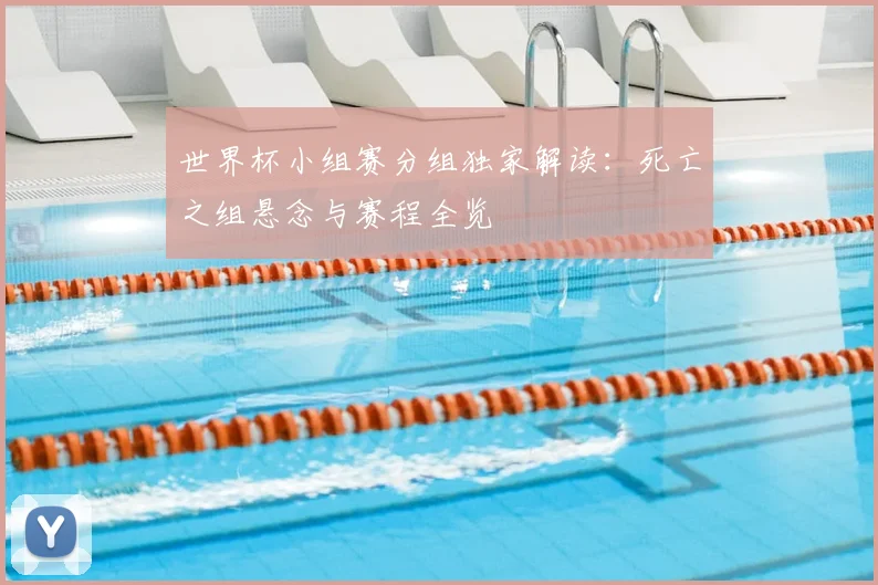 世界杯小组赛分组独家解读:死亡之组悬念与赛程全览