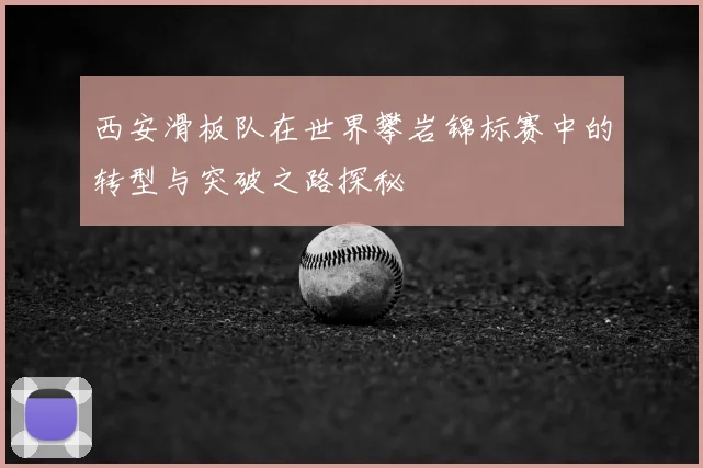 西安滑板队在世界攀岩锦标赛中的转型与突破之路探秘