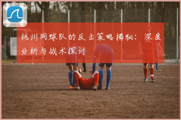 杭州网球队的反击策略揭秘：深度分析与战术探讨