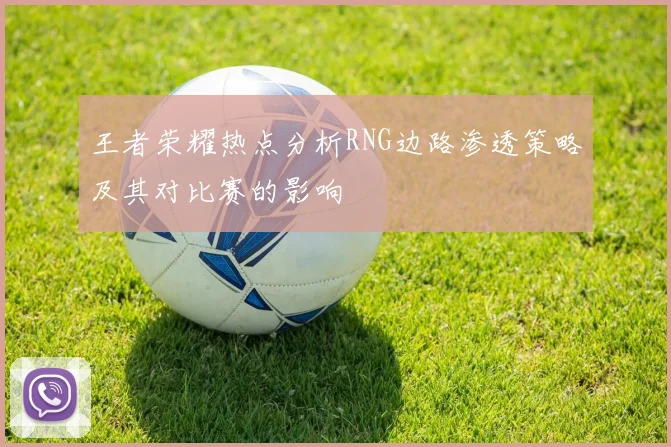王者荣耀热点分析RNG边路渗透策略及其对比赛的影响