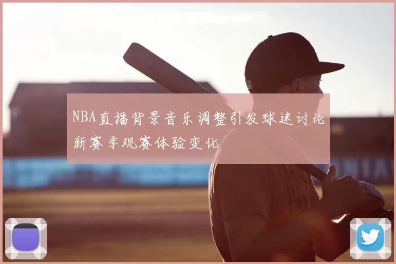 NBA直播背景音乐调整引发球迷讨论新赛季观赛体验变化