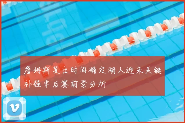 詹姆斯复出时间确定湖人迎来关键补强季后赛前景分析