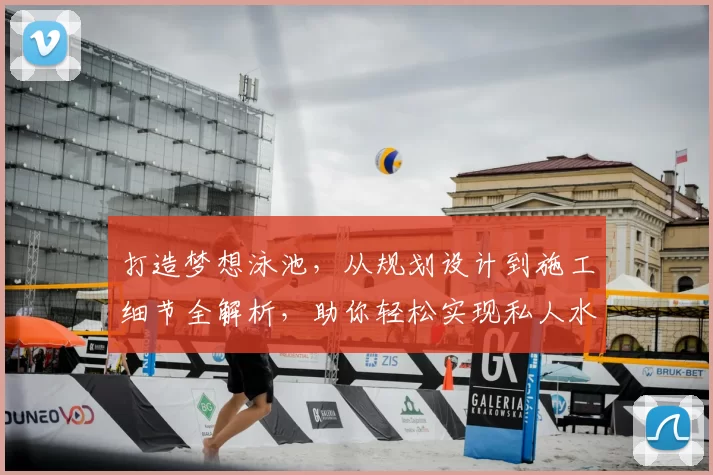 打造梦想泳池，从规划设计到施工细节全解析，助你轻松实现私人水上乐园