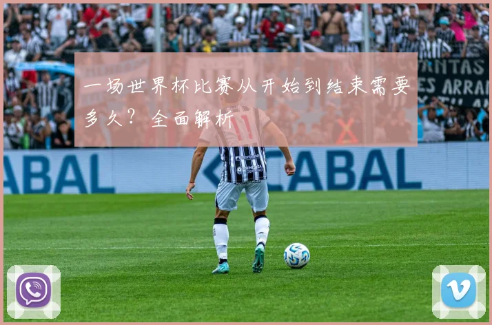 一场世界杯比赛从开始到结束需要多久?全面解析
