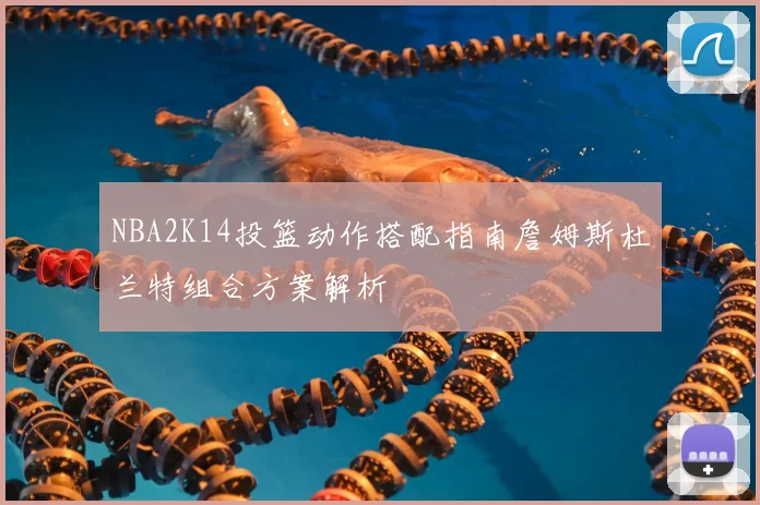 NBA2K14投篮动作搭配指南詹姆斯杜兰特组合方案解析