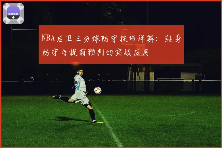 NBA后卫三分球防守技巧详解：贴身防守与提前预判的实战应用