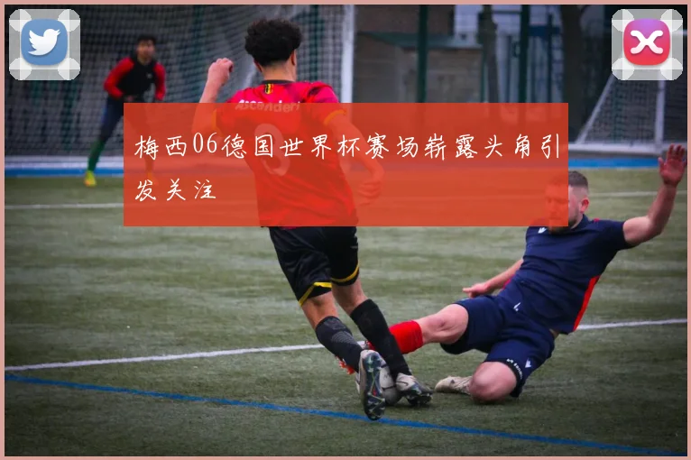 梅西06德国世界杯赛场崭露头角引发关注