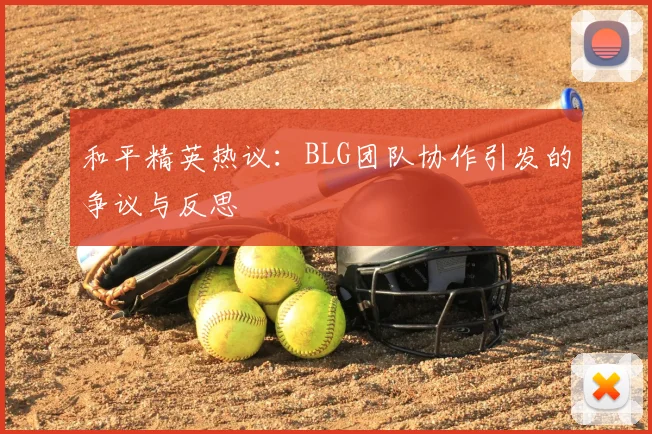 和平精英热议：BLG团队协作引发的争议与反思