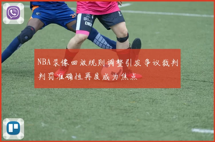 NBA录像回放规则调整引发争议裁判判罚准确性再度成为焦点