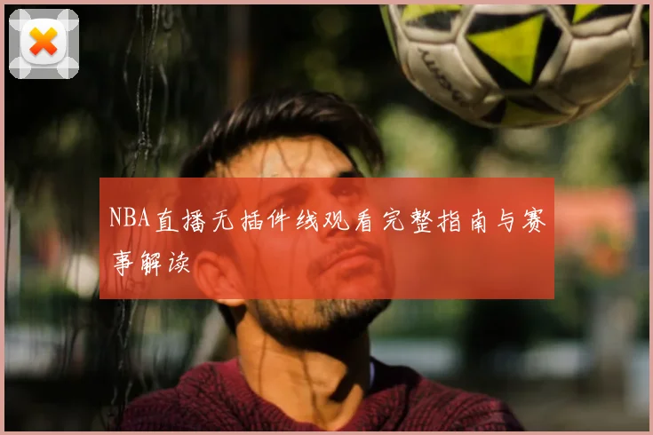 NBA直播无插件线观看完整指南与赛事解读