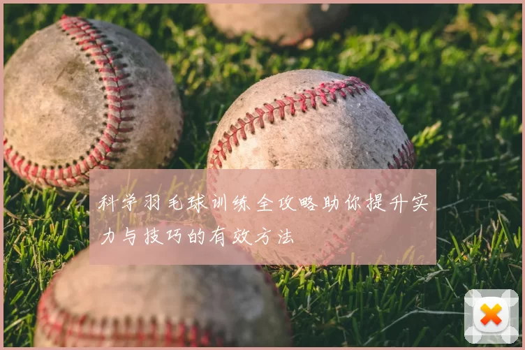 科学羽毛球训练全攻略助你提升实力与技巧的有效方法