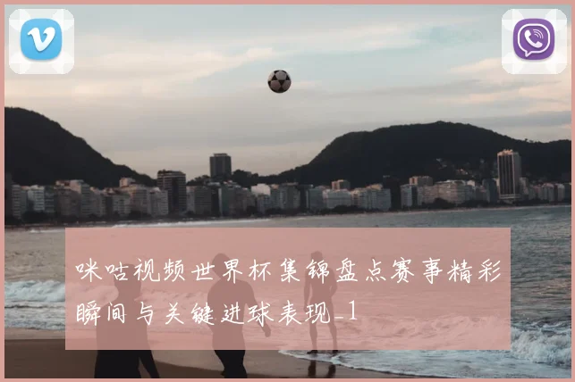 咪咕视频世界杯集锦盘点赛事精彩瞬间与关键进球表现_1