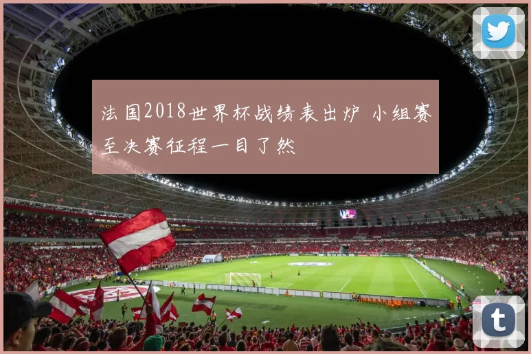 法国2018世界杯战绩表出炉 小组赛至决赛征程一目了然