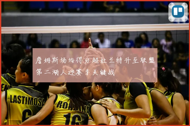 詹姆斯场均得分超杜兰特升至联盟第二湖人迎赛季关键战