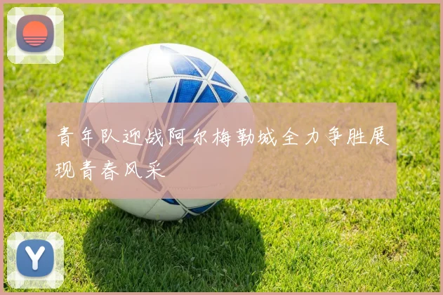 青年队迎战阿尔梅勒城全力争胜展现青春风采