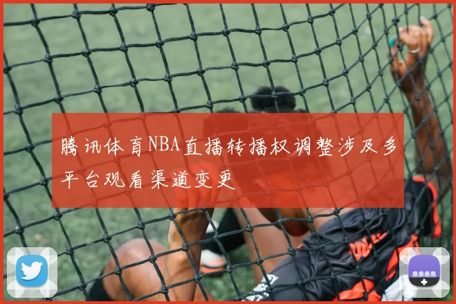 腾讯体育NBA直播转播权调整涉及多平台观看渠道变更