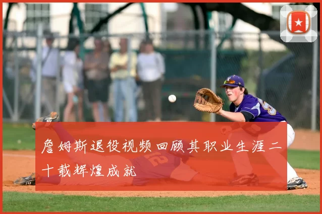 詹姆斯退役视频回顾其职业生涯二十载辉煌成就