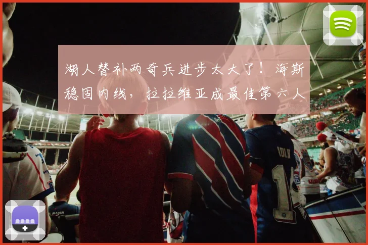 湖人替补两奇兵进步太大了!海斯稳固内线,拉拉维亚成最佳第六人