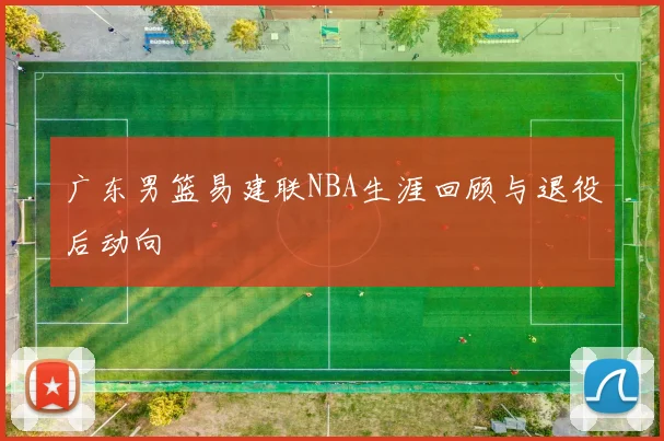 广东男篮易建联NBA生涯回顾与退役后动向