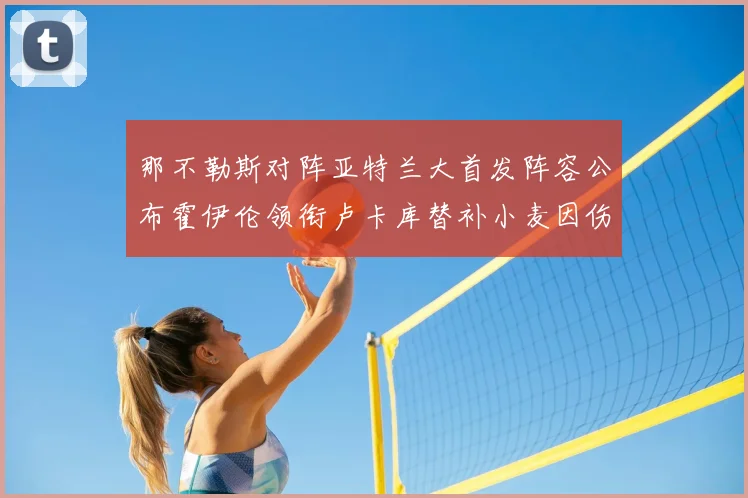 那不勒斯对阵亚特兰大首发阵容公布霍伊伦领衔卢卡库替补小麦因伤缺阵