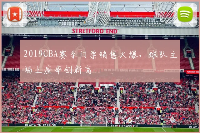 2019CBA赛季门票销售火爆，球队主场上座率创新高