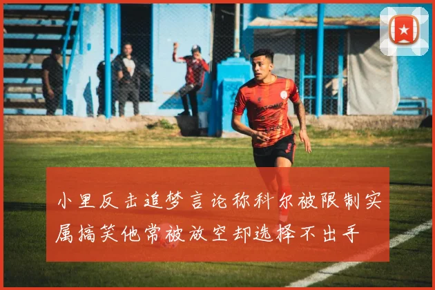 小里反击追梦言论称科尔被限制实属搞笑他常被放空却选择不出手