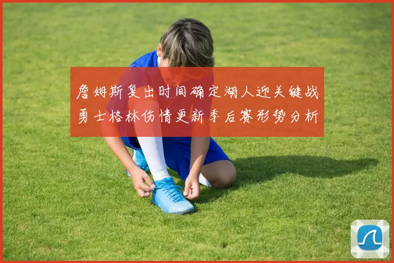 詹姆斯复出时间确定湖人迎关键战勇士格林伤情更新季后赛形势分析