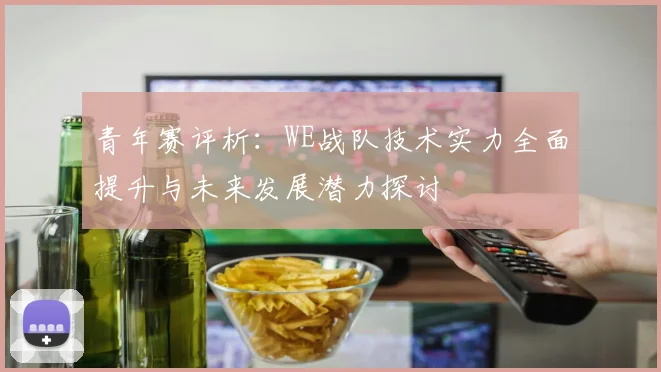青年赛评析：WE战队技术实力全面提升与未来发展潜力探讨