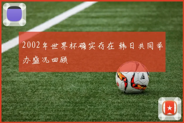 2002年世界杯确实存在 韩日共同举办盛况回顾