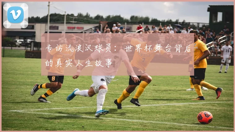 专访流浪汉球员：世界杯舞台背后的真实人生故事