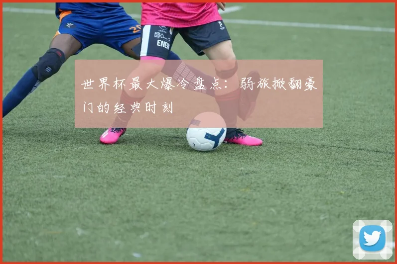 世界杯最大爆冷盘点：弱旅掀翻豪门的经典时刻