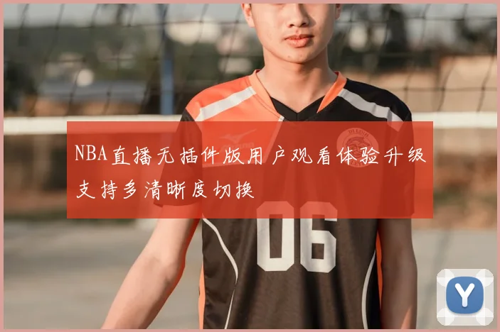 NBA直播无插件版用户观看体验升级支持多清晰度切换